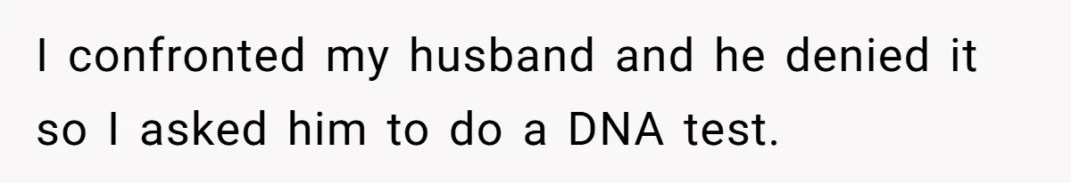 I confronted my husband and he denied it so I asked him to do a DNA test.