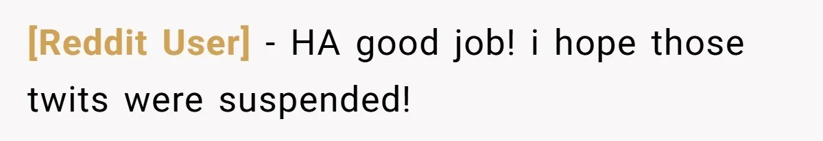 [Reddit User] − HA good job! i hope those twits were suspended!