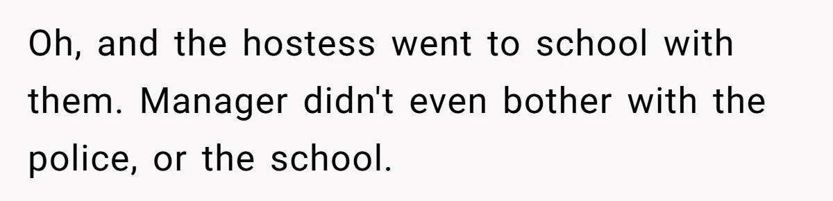 Oh, and the hostess went to school with them. Manager didn't even bother with the police, or the school.