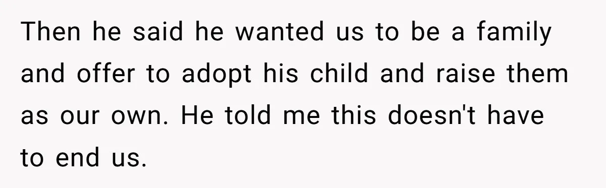 Then he said he wanted us to be a family and offer to adopt his child and raise them as our own. He told me this doesn't have to end...