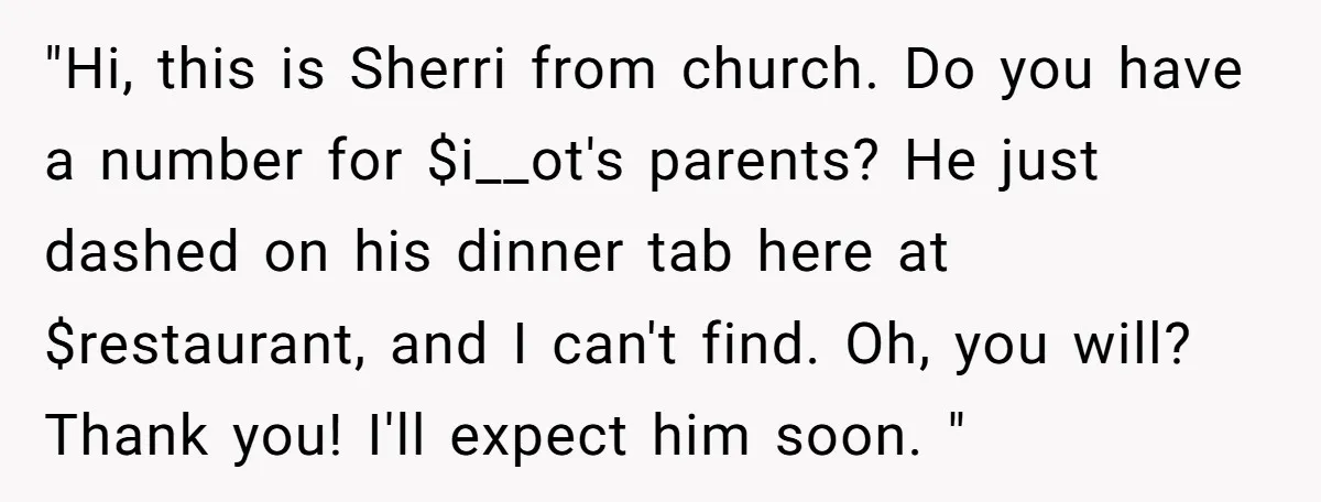 "Hi, this is Sherri from church. Do you have a number for $i__ot's parents? He just dashed on his dinner tab here at $restaurant, and I can't find. Oh, you...
