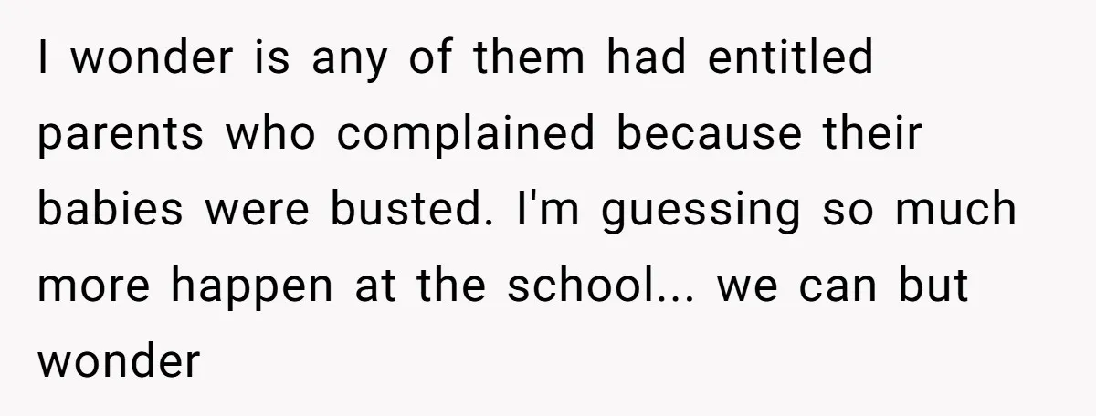 I wonder is any of them had entitled parents who complained because their babies were busted. I'm guessing so much more happen at the school... we can but wonder