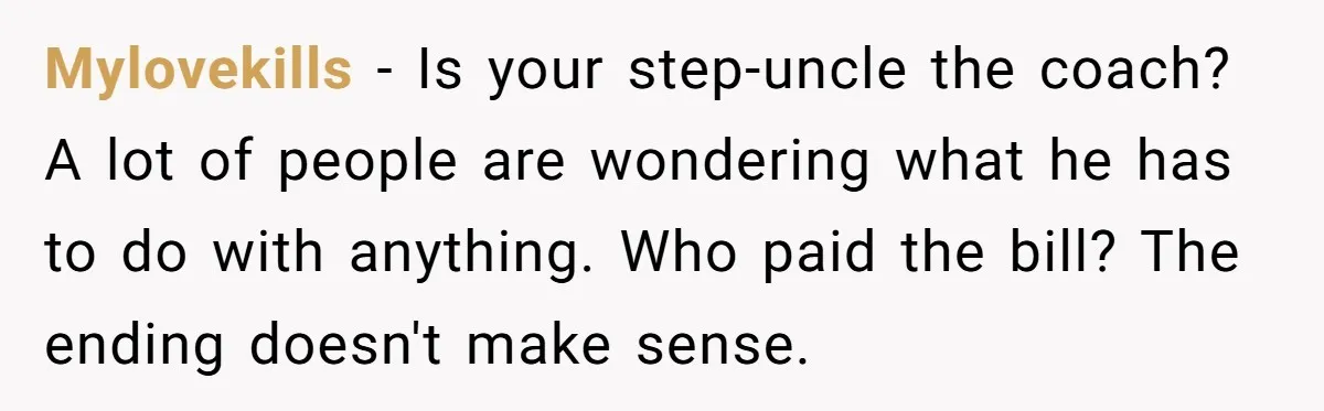Mylovekills − Is your step-uncle the coach? A lot of people are wondering what he has to do with anything. Who paid the bill? The ending doesn't make sense.