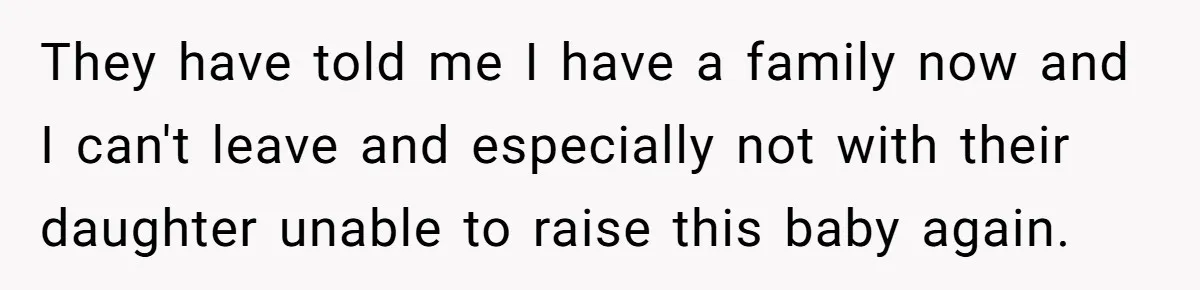 They have told me I have a family now and I can't leave and especially not with their daughter unable to raise this baby again.