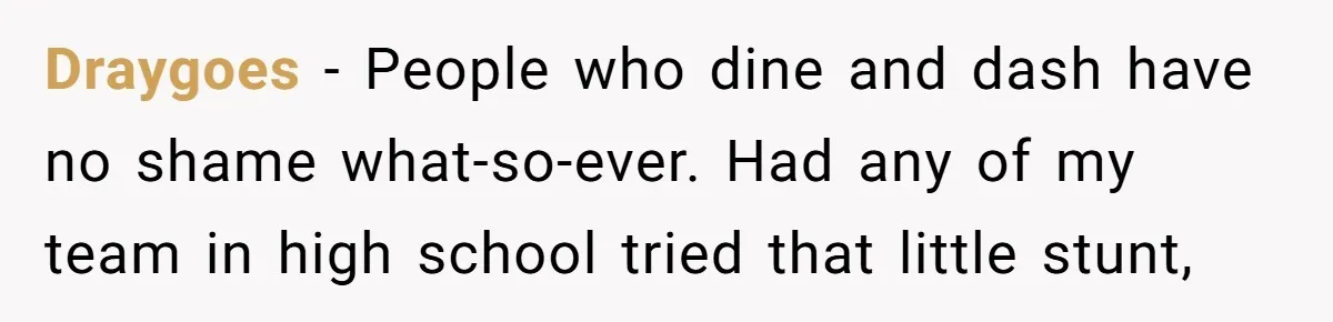 Draygoes − People who dine and dash have no shame what-so-ever. Had any of my team in high school tried that little stunt,