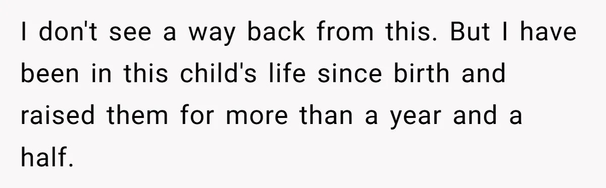 I don't see a way back from this. But I have been in this child's life since birth and raised them for more than a year and a half.