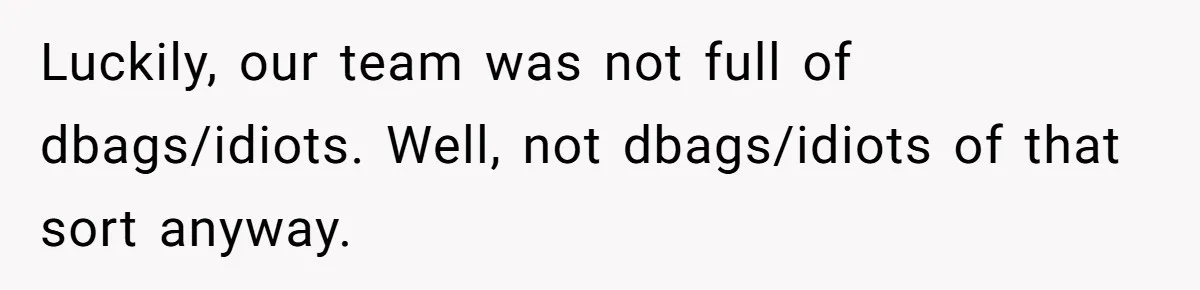Luckily, our team was not full of dbags/idiots. Well, not dbags/idiots of that sort anyway.