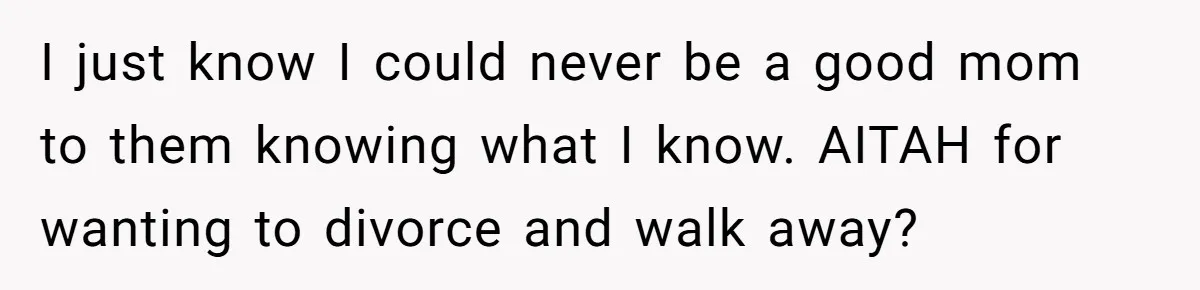 I just know I could never be a good mom to them knowing what I know. AITAH for wanting to divorce and walk away?
