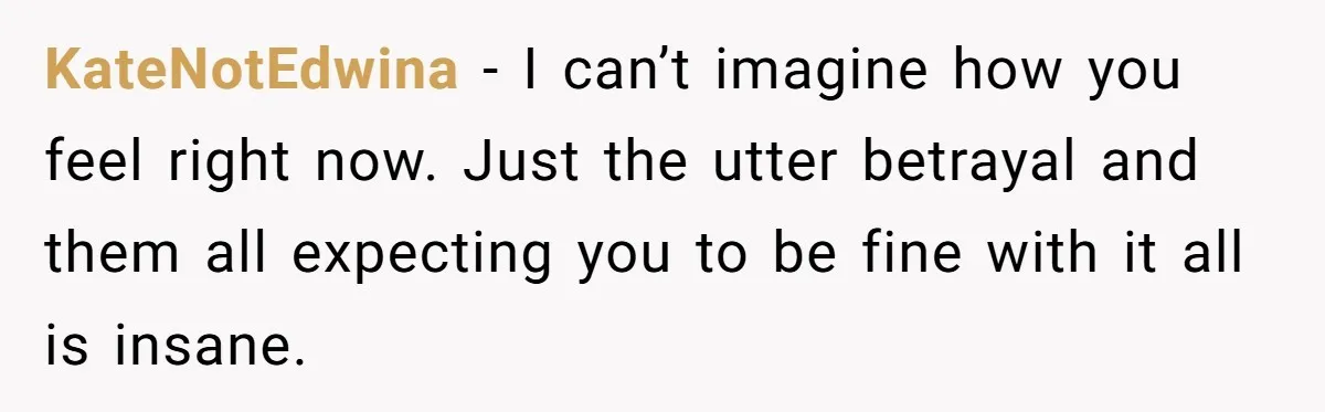 KateNotEdwina − I can’t imagine how you feel right now. Just the utter betrayal and them all expecting you to be fine with it all is insane.