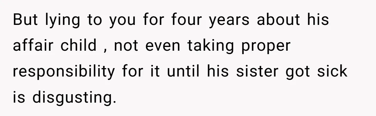 But lying to you for four years about his affair child , not even taking proper responsibility for it until his sister got sick is disgusting.