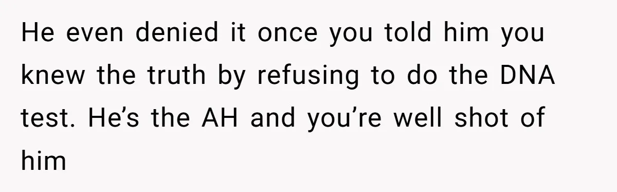 He even denied it once you told him you knew the truth by refusing to do the DNA test. He’s the AH and you’re well shot of him