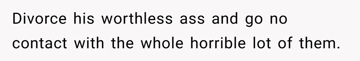 Divorce his worthless ass and go no contact with the whole horrible lot of them.