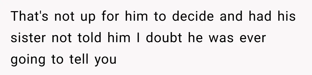That's not up for him to decide and had his sister not told him I doubt he was ever going to tell you