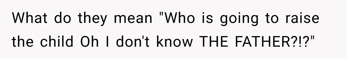 What do they mean "Who is going to raise the child Oh I don't know THE FATHER?!?"