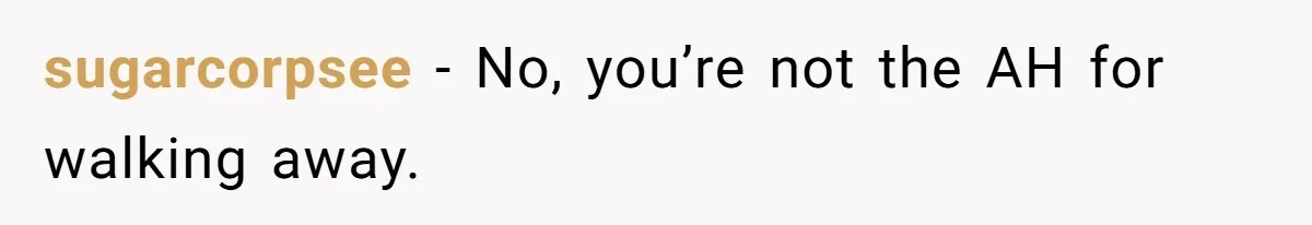 sugarcorpsee − No, you’re not the AH for walking away.