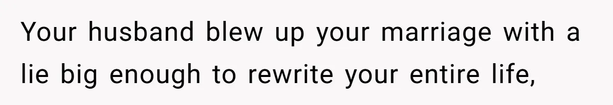 Your husband blew up your marriage with a lie big enough to rewrite your entire life,