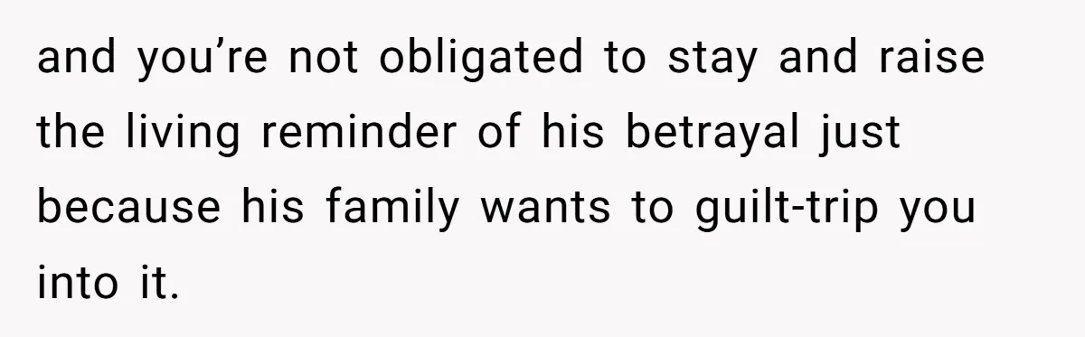 and you’re not obligated to stay and raise the living reminder of his betrayal just because his family wants to guilt-trip you into it.