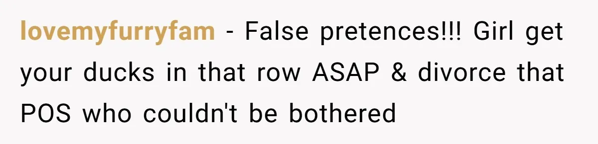 lovemyfurryfam − False pretences!!! Girl get your ducks in that row ASAP & divorce that POS who couldn't be bothered