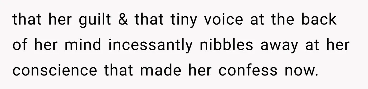 that her guilt & that tiny voice at the back of her mind incessantly nibbles away at her conscience that made her confess now.