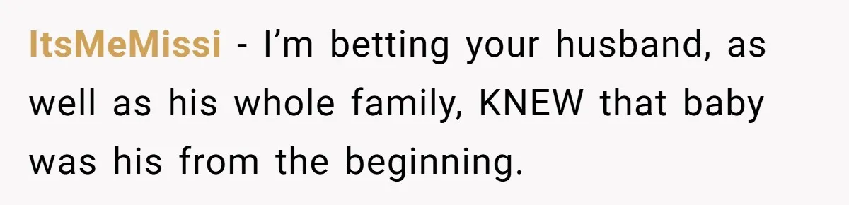 ItsMeMissi − I’m betting your husband, as well as his whole family, KNEW that baby was his from the beginning.