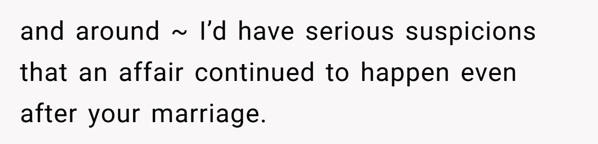 and around ~ I’d have serious suspicions that an affair continued to happen even after your marriage.