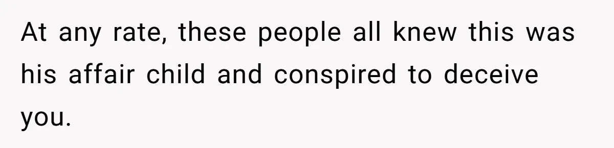 At any rate, these people all knew this was his affair child and conspired to deceive you.