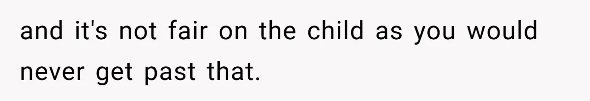 and it's not fair on the child as you would never get past that.