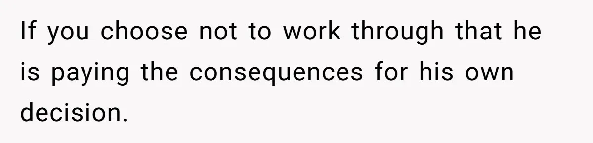 If you choose not to work through that he is paying the consequences for his own decision.