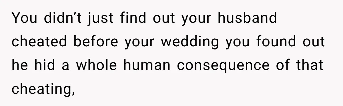 You didn’t just find out your husband cheated before your wedding you found out he hid a whole human consequence of that cheating,