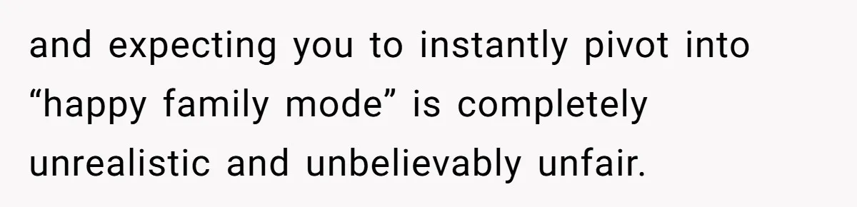 and expecting you to instantly pivot into “happy family mode” is completely unrealistic and unbelievably unfair.