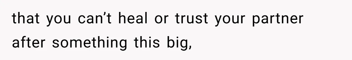 that you can’t heal or trust your partner after something this big,