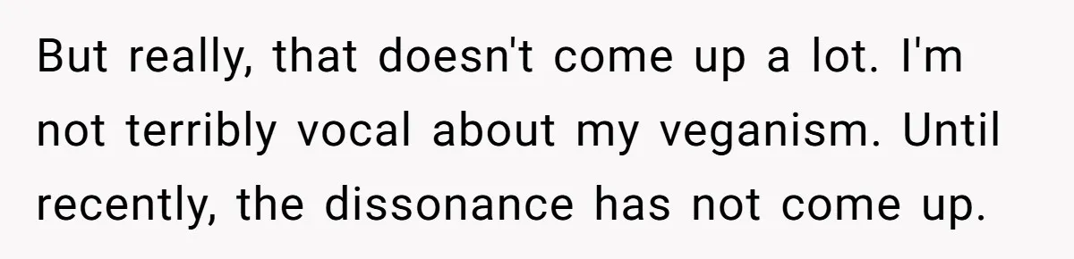 But really, that doesn't come up a lot. I'm not terribly vocal about my veganism. Until recently, the dissonance has not come up.