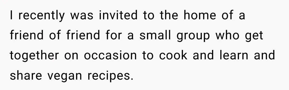 I recently was invited to the home of a friend of friend for a small group who get together on occasion to cook and learn and share vegan recipes.