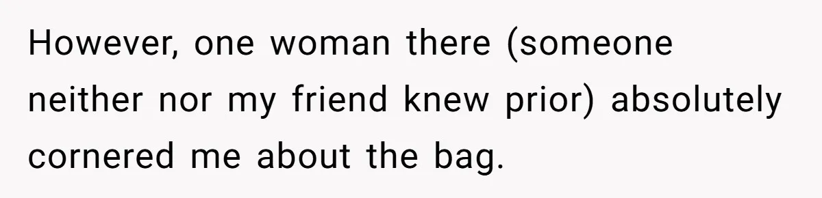 However, one woman there (someone neither nor my friend knew prior) absolutely cornered me about the bag.