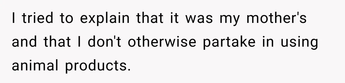 I tried to explain that it was my mother's and that I don't otherwise partake in using animal products.