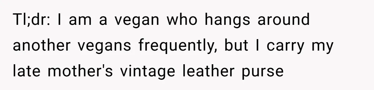 Tl;dr: I am a vegan who hangs around another vegans frequently, but I carry my late mother's vintage leather purse