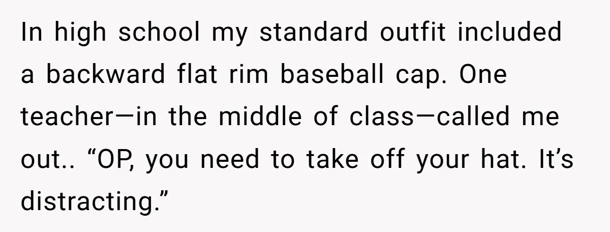 In high school my standard outfit included a backward flat rim baseball cap. One teacher—in the middle of class—called me out.. “OP, you need to take off your hat. It’s...