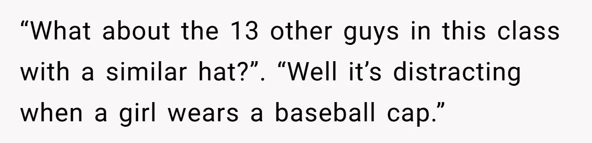 “What about the 13 other guys in this class with a similar hat?”. “Well it’s distracting when a girl wears a baseball cap.”