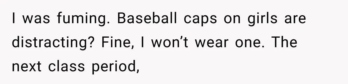 I was fuming. Baseball caps on girls are distracting? Fine, I won’t wear one. The next class period,