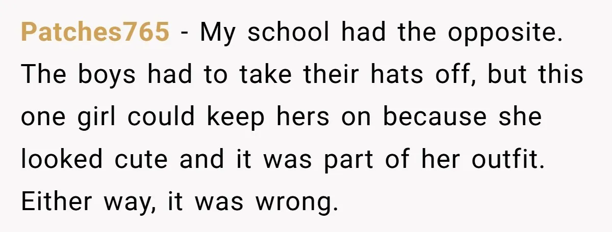 Patches765 − My school had the opposite. The boys had to take their hats off, but this one girl could keep hers on because she looked cute and it was...