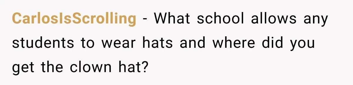 CarlosIsScrolling − What school allows any students to wear hats and where did you get the clown hat?