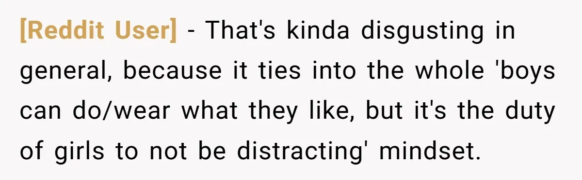 [Reddit User] − That's kinda disgusting in general, because it ties into the whole 'boys can do/wear what they like, but it's the duty of girls to not be distracting'...