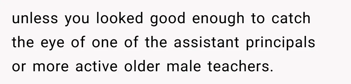 unless you looked good enough to catch the eye of one of the assistant principals or more active older male teachers.