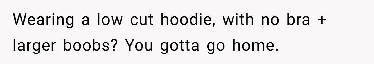Wearing a low cut hoodie, with no bra + larger boobs? You gotta go home.