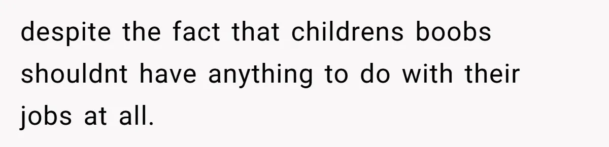 despite the fact that childrens boobs shouldnt have anything to do with their jobs at all.