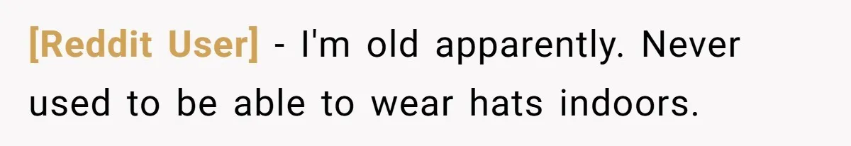 [Reddit User] − I'm old apparently. Never used to be able to wear hats indoors.