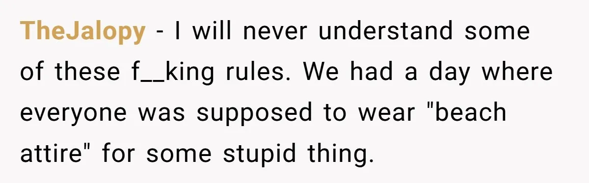 TheJalopy − I will never understand some of these f__king rules. We had a day where everyone was supposed to wear "beach attire" for some stupid thing.