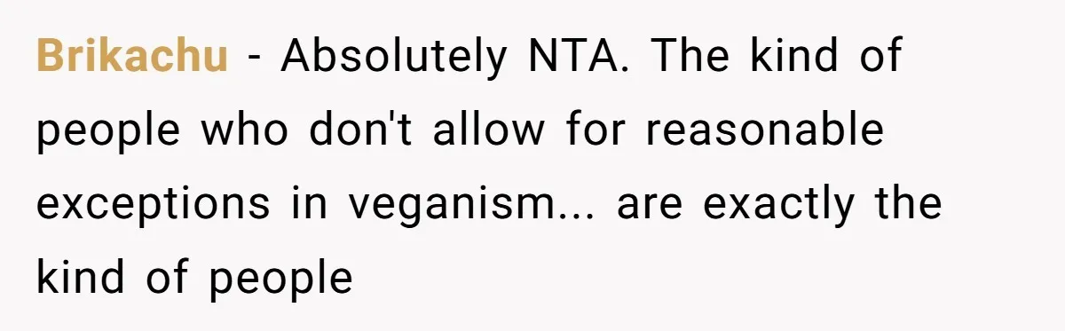 Brikachu − Absolutely NTA. The kind of people who don't allow for reasonable exceptions in veganism... are exactly the kind of people