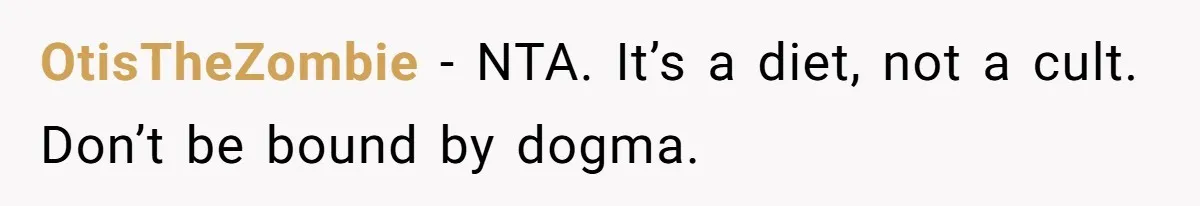 OtisTheZombie − NTA. It’s a diet, not a cult. Don’t be bound by dogma.