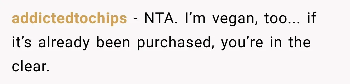 addictedtochips − NTA. I’m vegan, too... if it’s already been purchased, you’re in the clear.